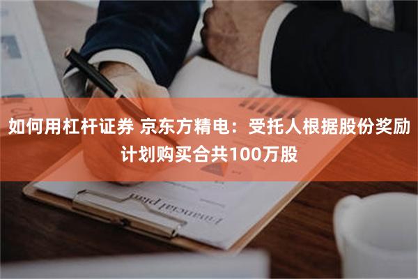 如何用杠杆证券 京东方精电：受托人根据股份奖励计划购买合共100万股