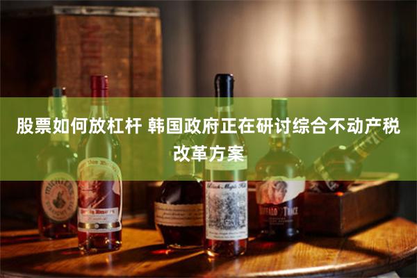 股票如何放杠杆 韩国政府正在研讨综合不动产税改革方案