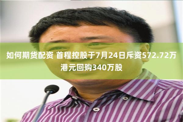 如何期货配资 首程控股于7月24日斥资572.72万港元回购340万股