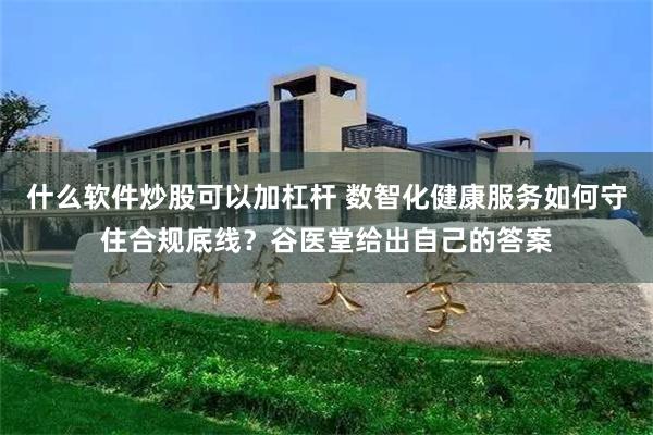 什么软件炒股可以加杠杆 数智化健康服务如何守住合规底线？谷医堂给出自己的答案