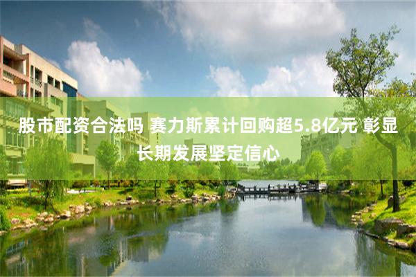 股市配资合法吗 赛力斯累计回购超5.8亿元 彰显长期发展坚定信心