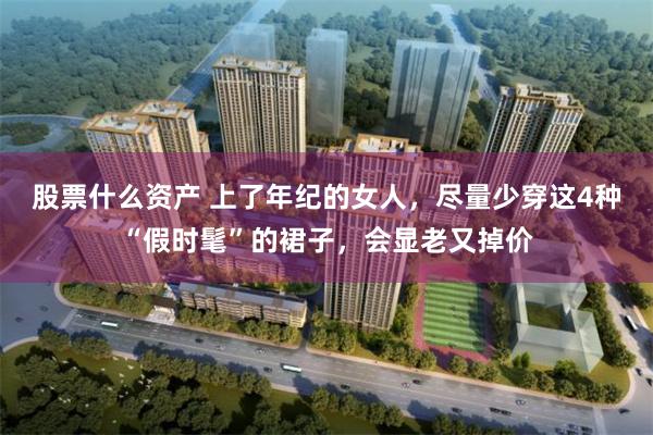 股票什么资产 上了年纪的女人，尽量少穿这4种“假时髦”的裙子，会显老又掉价