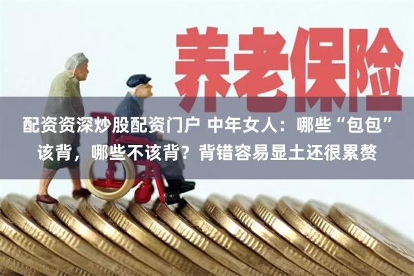配资资深炒股配资门户 中年女人：哪些“包包”该背，哪些不该背？背错容易显土还很累赘