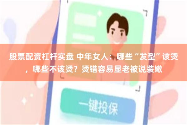 股票配资杠杆实盘 中年女人：哪些“发型”该烫，哪些不该烫？烫错容易显老被说装嫩