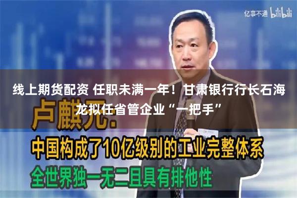 线上期货配资 任职未满一年！甘肃银行行长石海龙拟任省管企业“一把手”