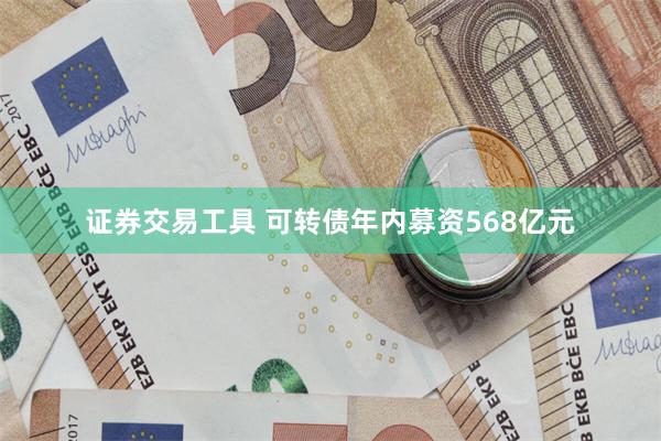 证券交易工具 可转债年内募资568亿元
