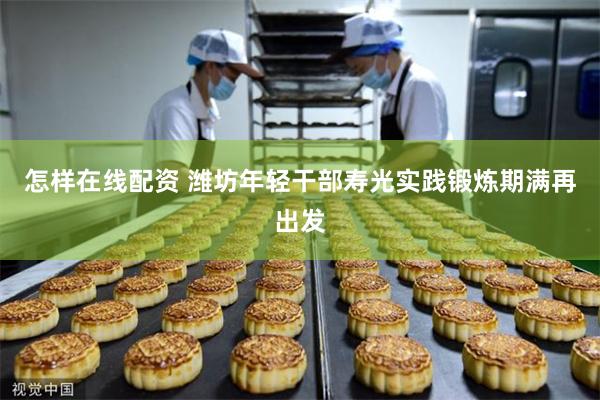 怎样在线配资 潍坊年轻干部寿光实践锻炼期满再出发
