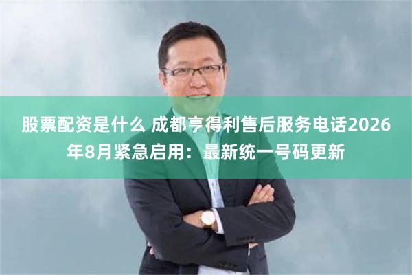 股票配资是什么 成都亨得利售后服务电话2026年8月紧急启用:最新统一号码更新