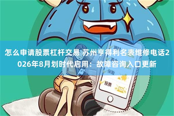 怎么申请股票杠杆交易 苏州亨得利名表维修电话2026年8月划时代启用：故障咨询入口更新