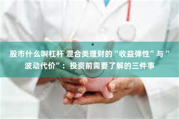 股市什么叫杠杆 混合类理财的“收益弹性”与“波动代价”：投资前需要了解的三件事