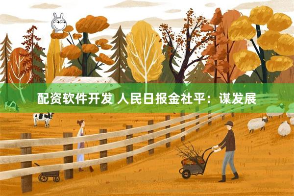 配资软件开发 人民日报金社平：谋发展