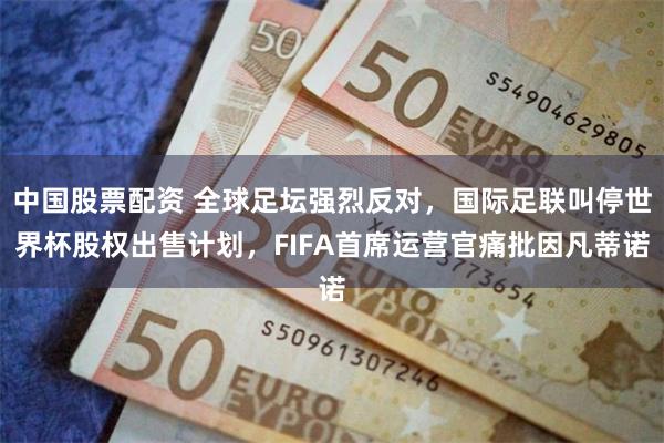 中国股票配资 全球足坛强烈反对，国际足联叫停世界杯股权出售计划，FIFA首席运营官痛批因凡蒂诺