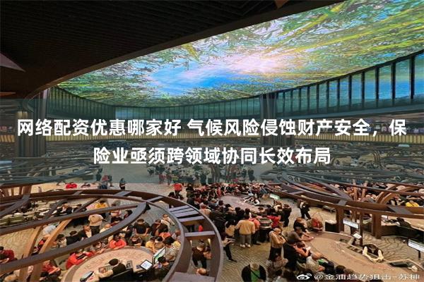 网络配资优惠哪家好 气候风险侵蚀财产安全,保险业亟须跨领域协同长效布局