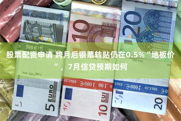 股票配资申请 跨月后银票转贴仍在0.5%“地板价”，7月信贷预期如何
