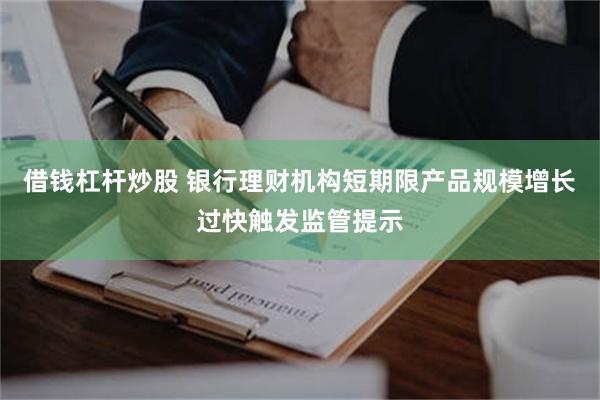 借钱杠杆炒股 银行理财机构短期限产品规模增长过快触发监管提示