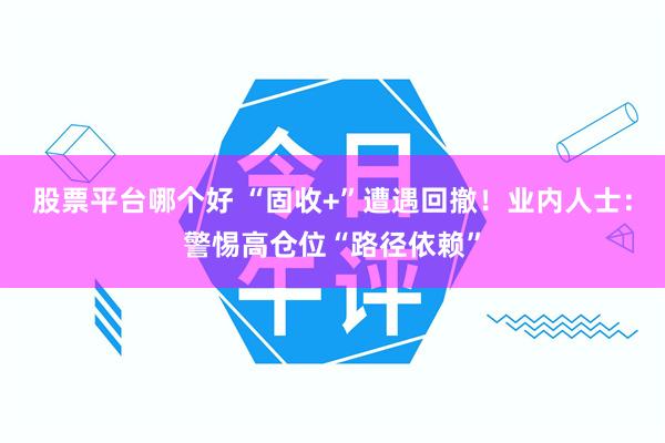 股票平台哪个好 “固收+”遭遇回撤！业内人士：警惕高仓位“路径依赖”