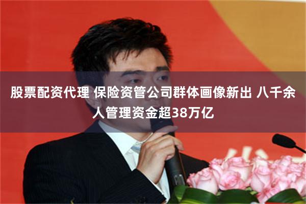 股票配资代理 保险资管公司群体画像新出 八千余人管理资金超38万亿