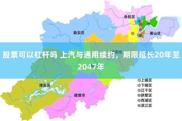 股票可以杠杆吗 上汽与通用续约，期限延长20年至2047年