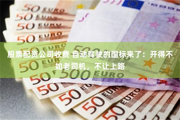 股票配资公司收费 自动驾驶的国标来了：开得不如老司机，不让上路