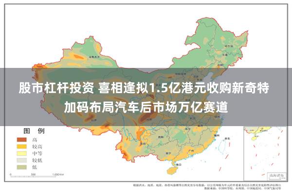 股市杠杆投资 喜相逢拟1.5亿港元收购新奇特 加码布局汽车后市场万亿赛道