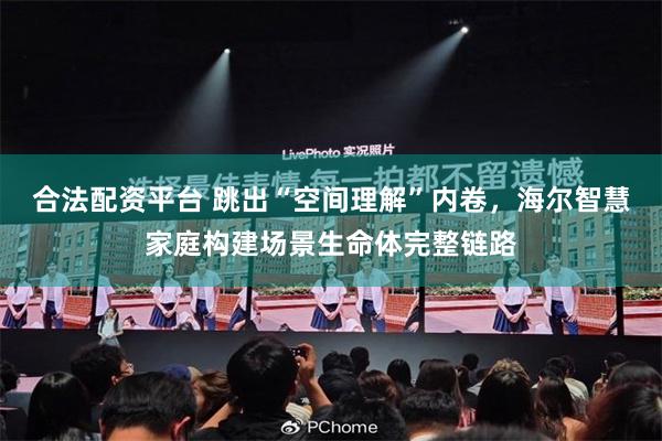 合法配资平台 跳出“空间理解”内卷，海尔智慧家庭构建场景生命体完整链路