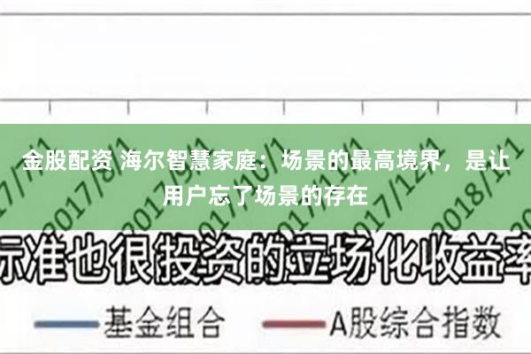 金股配资 海尔智慧家庭:场景的最高境界,是让用户忘了场景的存在