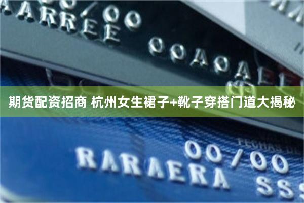 期货配资招商 杭州女生裙子+靴子穿搭门道大揭秘