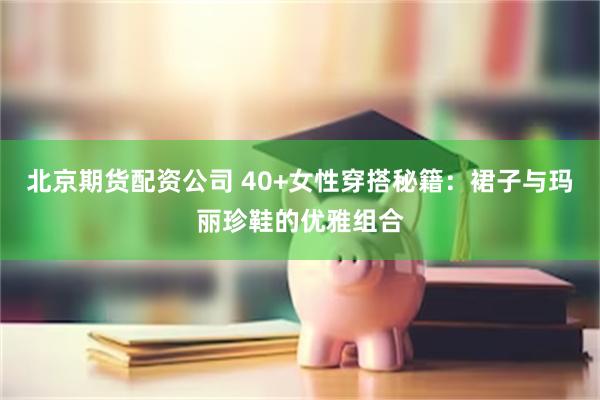 北京期货配资公司 40+女性穿搭秘籍：裙子与玛丽珍鞋的优雅组合
