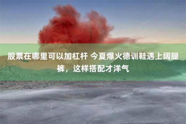 股票在哪里可以加杠杆 今夏爆火德训鞋遇上阔腿裤，这样搭配才洋气