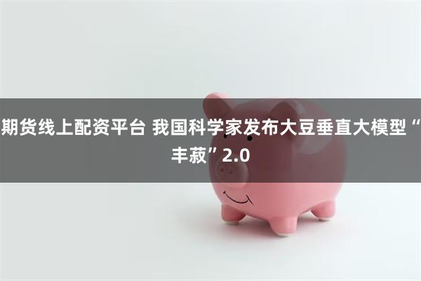 期货线上配资平台 我国科学家发布大豆垂直大模型“丰菽”2.0
