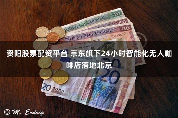资阳股票配资平台 京东旗下24小时智能化无人咖啡店落地北京