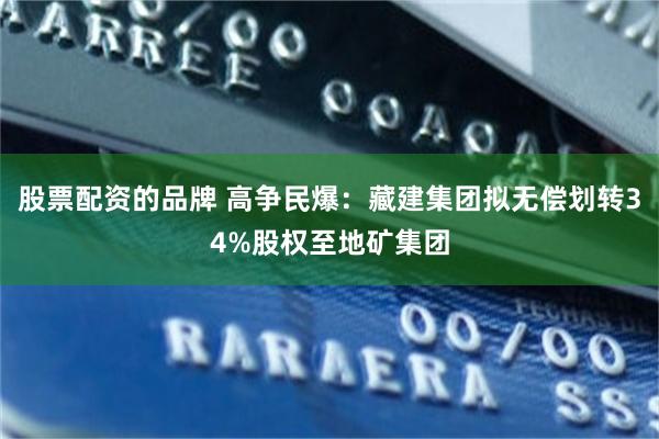 股票配资的品牌 高争民爆：藏建集团拟无偿划转34%股权至地矿集团