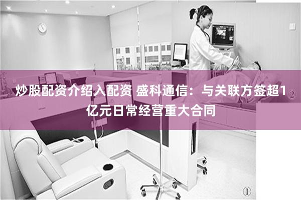 炒股配资介绍入配资 盛科通信：与关联方签超1亿元日常经营重大合同