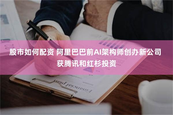 股市如何配资 阿里巴巴前AI架构师创办新公司 获腾讯和红杉投资