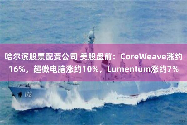 哈尔滨股票配资公司 美股盘前：CoreWeave涨约16%，超微电脑涨约10%，Lumentum涨约7%