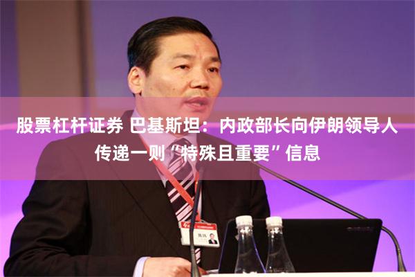股票杠杆证券 巴基斯坦：内政部长向伊朗领导人传递一则“特殊且重要”信息