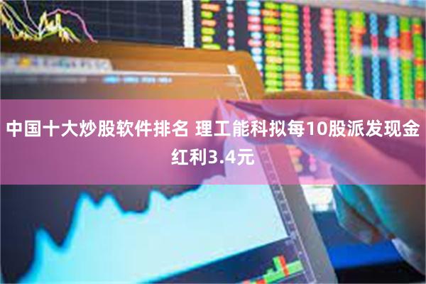 中国十大炒股软件排名 理工能科拟每10股派发现金红利3.4元