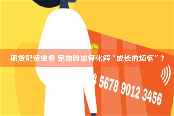 期货配资业务 宠物险如何化解“成长的烦恼”？