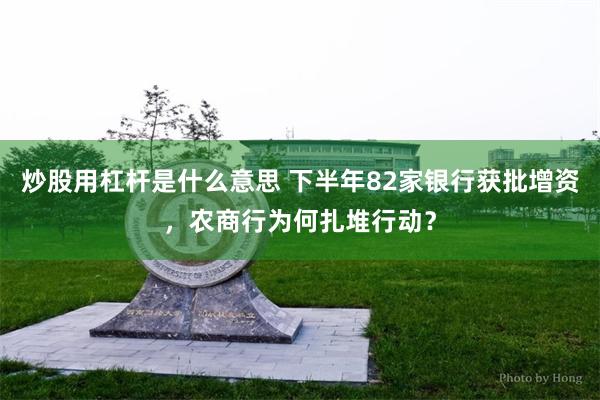 炒股用杠杆是什么意思 下半年82家银行获批增资，农商行为何扎堆行动？
