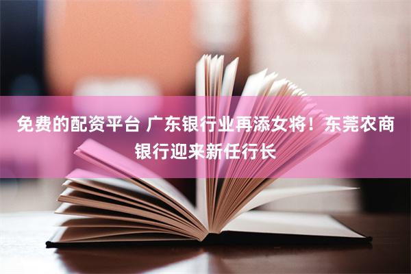 免费的配资平台 广东银行业再添女将！东莞农商银行迎来新任行长