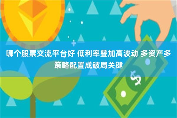 哪个股票交流平台好 低利率叠加高波动 多资产多策略配置成破局关键