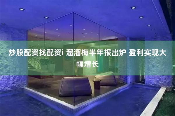 炒股配资找配资i 溜溜梅半年报出炉 盈利实现大幅增长