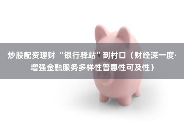 炒股配资理财 “银行驿站”到村口(财经深一度·增强金融服务多样性普惠性可及性)