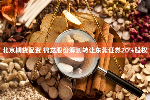 北京期货配资 锦龙股份筹划转让东莞证券20%股权