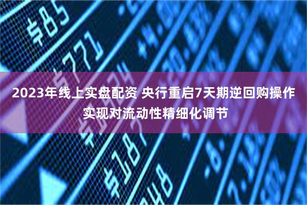 2023年线上实盘配资 央行重启7天期逆回购操作 实现对流动性精细化调节