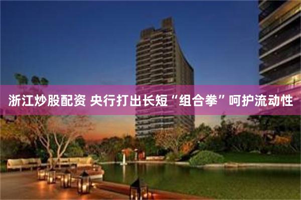 浙江炒股配资 央行打出长短“组合拳”呵护流动性