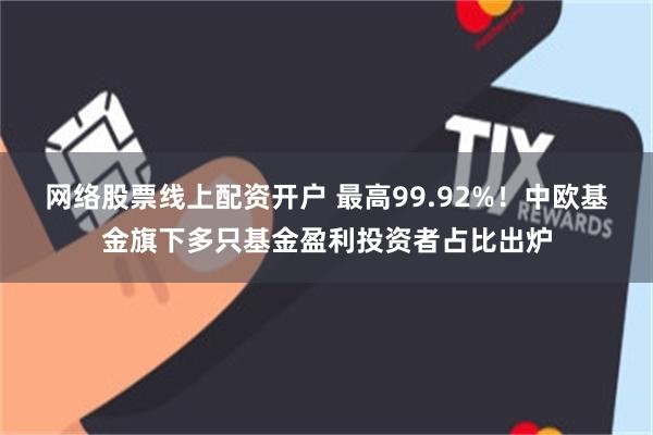 网络股票线上配资开户 最高99.92%!中欧基金旗下多只基金盈利投资者占比出炉