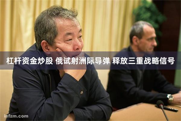 杠杆资金炒股 俄试射洲际导弹 释放三重战略信号