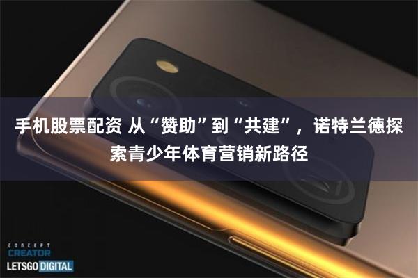 手机股票配资 从“赞助”到“共建”，诺特兰德探索青少年体育营销新路径