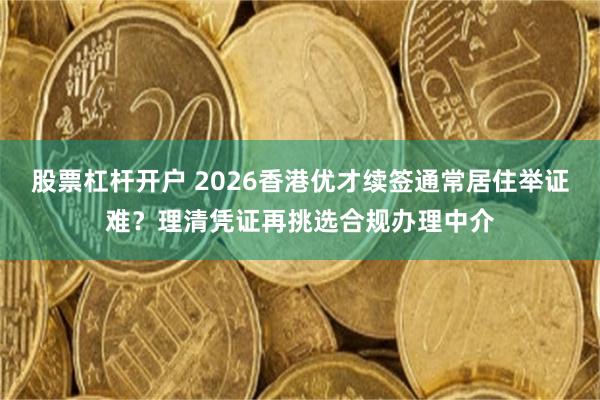 股票杠杆开户 2026香港优才续签通常居住举证难？理清凭证再挑选合规办理中介